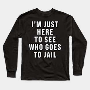 I'm Just Here To See Who Goes To Jail - Sarcastic Long Sleeve T-Shirt